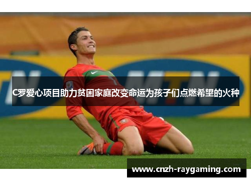C罗爱心项目助力贫困家庭改变命运为孩子们点燃希望的火种