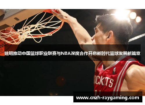 姚明推动中国篮球职业联赛与NBA深度合作开启新时代篮球发展新篇章