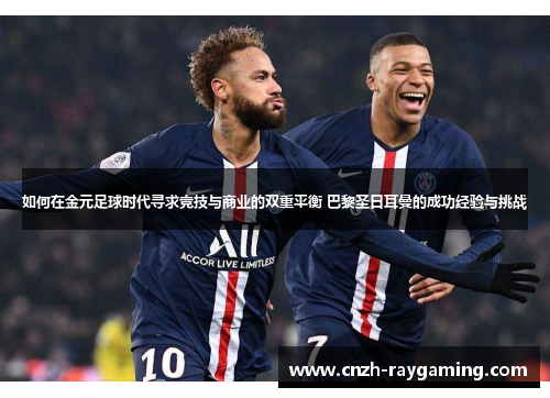 如何在金元足球时代寻求竞技与商业的双重平衡 巴黎圣日耳曼的成功经验与挑战