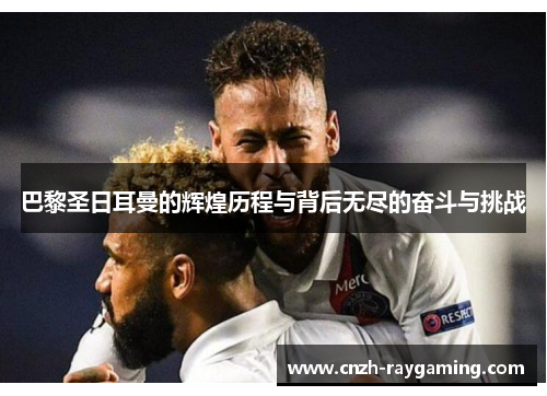 巴黎圣日耳曼的辉煌历程与背后无尽的奋斗与挑战