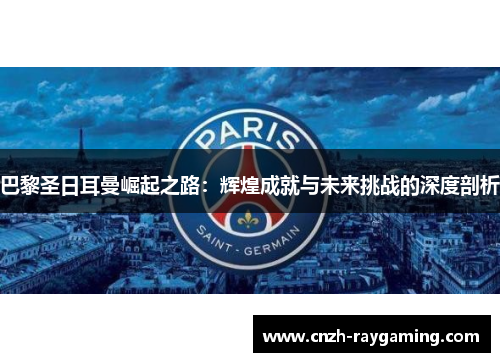 巴黎圣日耳曼崛起之路：辉煌成就与未来挑战的深度剖析