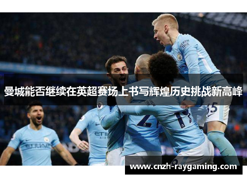 曼城能否继续在英超赛场上书写辉煌历史挑战新高峰