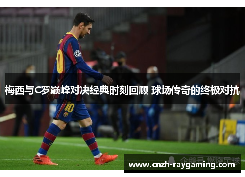 梅西与C罗巅峰对决经典时刻回顾 球场传奇的终极对抗