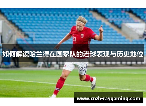 如何解读哈兰德在国家队的进球表现与历史地位