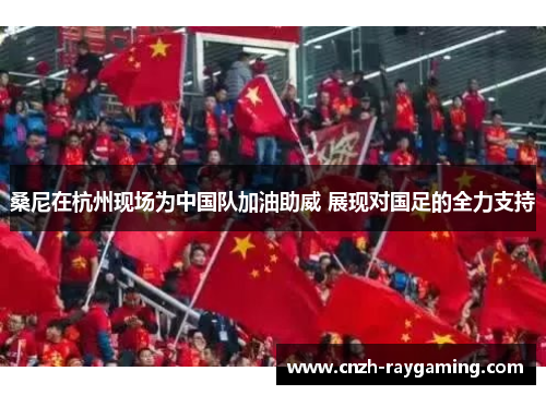 桑尼在杭州现场为中国队加油助威 展现对国足的全力支持