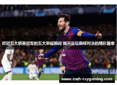 欧冠五大联赛冠军的五大荣耀瞬间 揭开足坛巅峰对决的精彩篇章