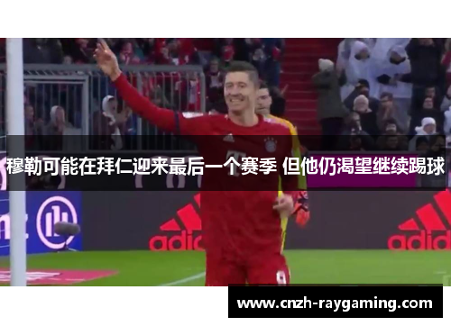 穆勒可能在拜仁迎来最后一个赛季 但他仍渴望继续踢球