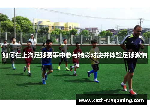 如何在上海足球赛事中参与精彩对决并体验足球激情