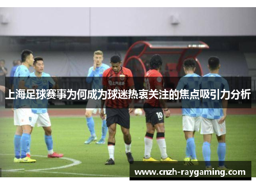 上海足球赛事为何成为球迷热衷关注的焦点吸引力分析