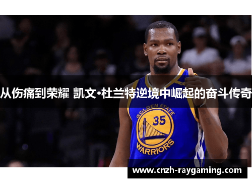 从伤痛到荣耀 凯文·杜兰特逆境中崛起的奋斗传奇