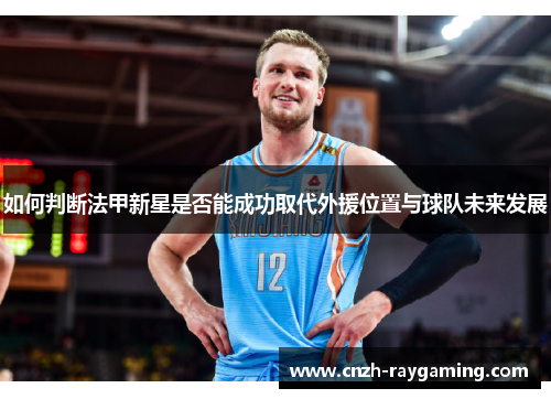如何判断法甲新星是否能成功取代外援位置与球队未来发展