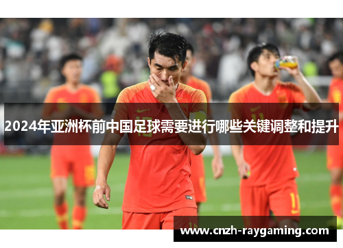 2024年亚洲杯前中国足球需要进行哪些关键调整和提升