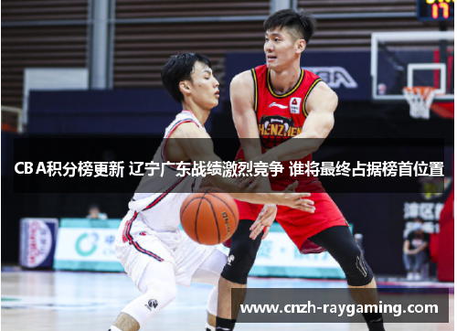CBA积分榜更新 辽宁广东战绩激烈竞争 谁将最终占据榜首位置