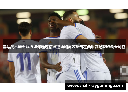 皇马战术策略解析如何通过精准控场和高效反击在西甲赛场获取最大利益