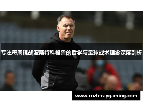 专注每周挑战波斯特科格鲁的哲学与足球战术理念深度剖析