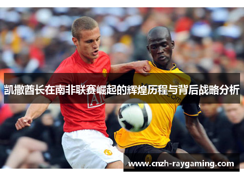 凯撒酋长在南非联赛崛起的辉煌历程与背后战略分析