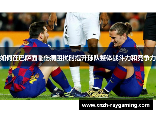 如何在巴萨面临伤病困扰时提升球队整体战斗力和竞争力