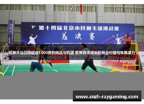 探索大马羽球超级1000赛的挑战与机遇 聚焦赛事背后的商业价值与发展潜力
