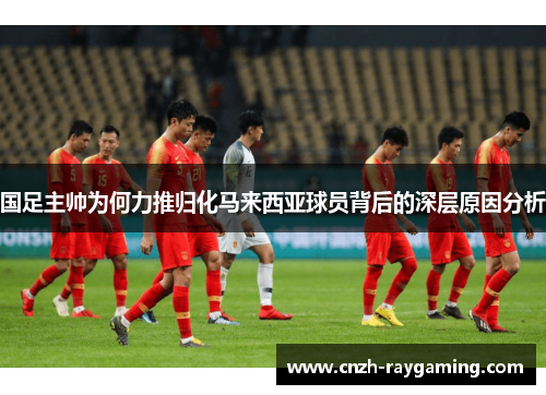 国足主帅为何力推归化马来西亚球员背后的深层原因分析