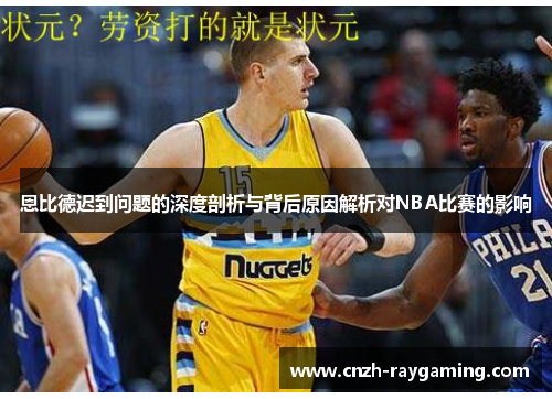 恩比德迟到问题的深度剖析与背后原因解析对NBA比赛的影响