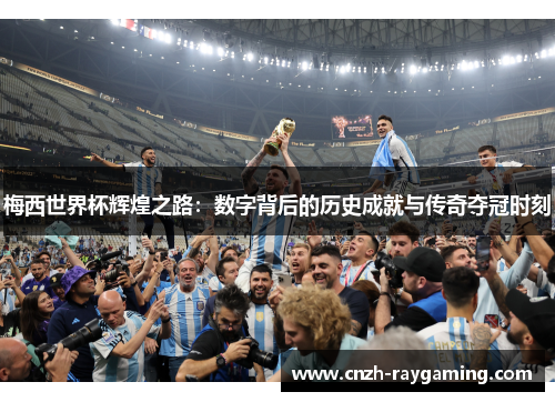 梅西世界杯辉煌之路：数字背后的历史成就与传奇夺冠时刻
