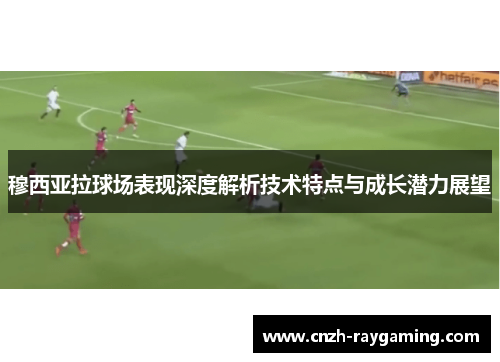 穆西亚拉球场表现深度解析技术特点与成长潜力展望