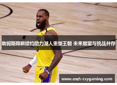 詹姆斯降薪续约助力湖人重塑王朝 未来展望与挑战并存