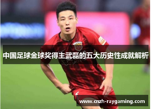 中国足球金球奖得主武磊的五大历史性成就解析