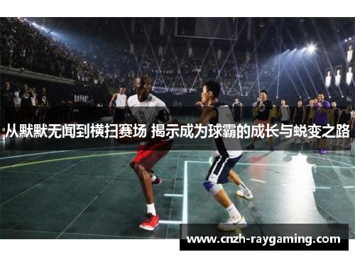从默默无闻到横扫赛场 揭示成为球霸的成长与蜕变之路