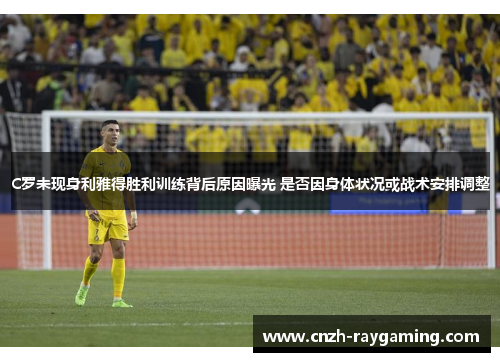 C罗未现身利雅得胜利训练背后原因曝光 是否因身体状况或战术安排调整