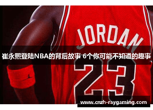 崔永熙登陆NBA的背后故事 6个你可能不知道的趣事