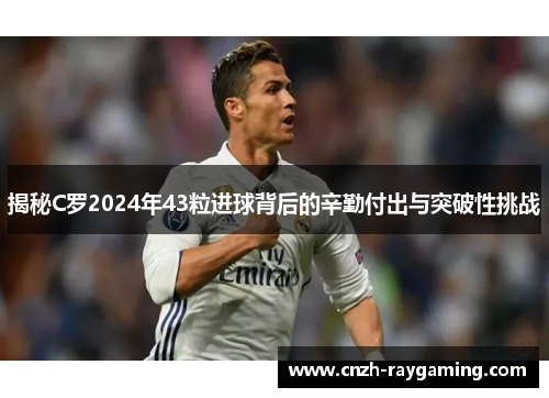 揭秘C罗2024年43粒进球背后的辛勤付出与突破性挑战