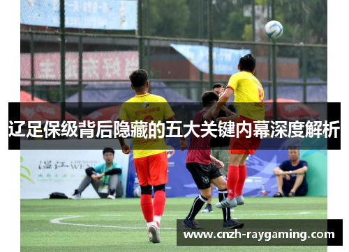 辽足保级背后隐藏的五大关键内幕深度解析