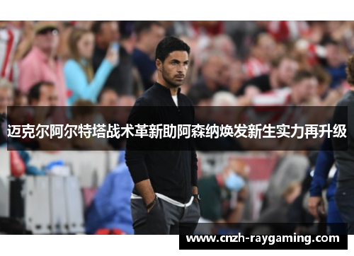 迈克尔阿尔特塔战术革新助阿森纳焕发新生实力再升级