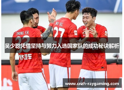 吴少聪凭借坚持与努力入选国家队的成功秘诀解析