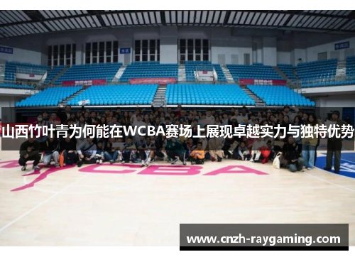 山西竹叶青为何能在WCBA赛场上展现卓越实力与独特优势