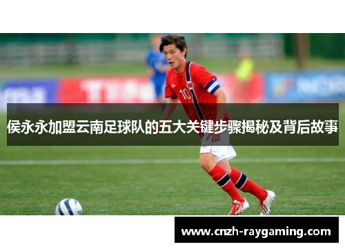 侯永永加盟云南足球队的五大关键步骤揭秘及背后故事