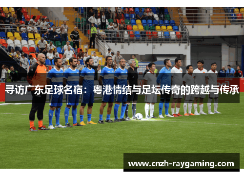 寻访广东足球名宿：粤港情结与足坛传奇的跨越与传承