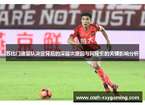 苏比门迪留队决定背后的深层次原因与阿隆索的关键影响分析