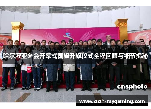 哈尔滨亚冬会开幕式国旗升旗仪式全程回顾与细节揭秘