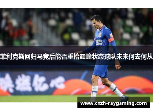 菲利克斯回归马竞后能否重拾巅峰状态球队未来何去何从