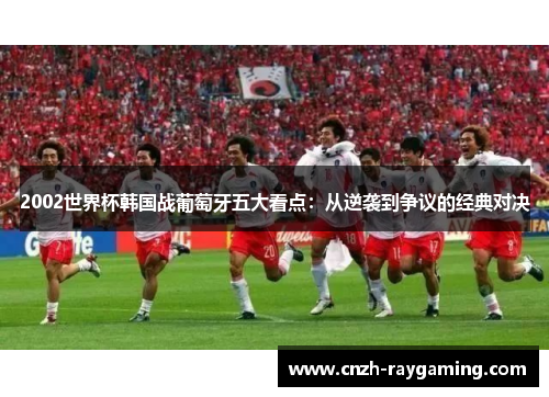 2002世界杯韩国战葡萄牙五大看点：从逆袭到争议的经典对决