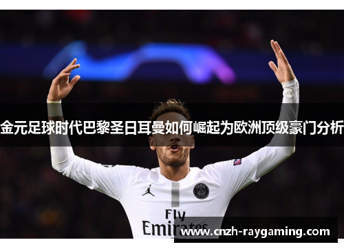 金元足球时代巴黎圣日耳曼如何崛起为欧洲顶级豪门分析