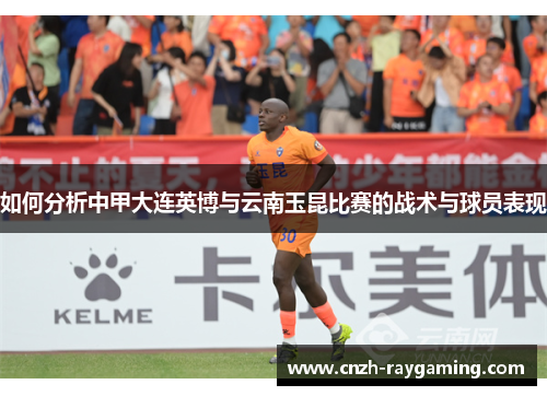 如何分析中甲大连英博与云南玉昆比赛的战术与球员表现