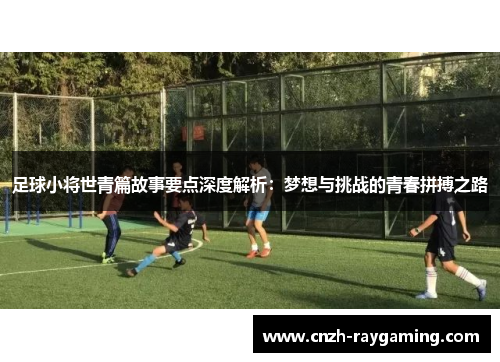 足球小将世青篇故事要点深度解析：梦想与挑战的青春拼搏之路