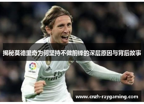 揭秘莫德里奇为何坚持不做前锋的深层原因与背后故事