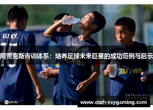 阿贾克斯青训体系：培养足球未来巨星的成功范例与启示