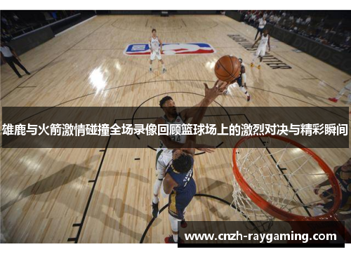 雄鹿与火箭激情碰撞全场录像回顾篮球场上的激烈对决与精彩瞬间