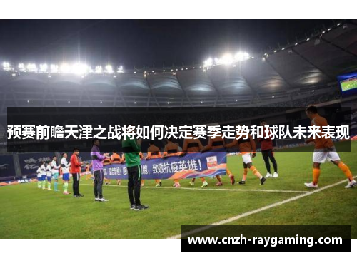 预赛前瞻天津之战将如何决定赛季走势和球队未来表现