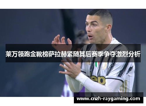 莱万领跑金靴榜萨拉赫紧随其后赛季争夺激烈分析 莱万领跑金靴榜萨拉赫紧随其后赛季争夺激烈分析